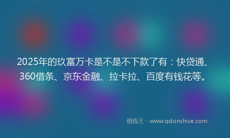 2025年的玖富万卡是不是不下款了有：快贷通、360借条、京东金融、拉卡拉、百度有钱花等。
