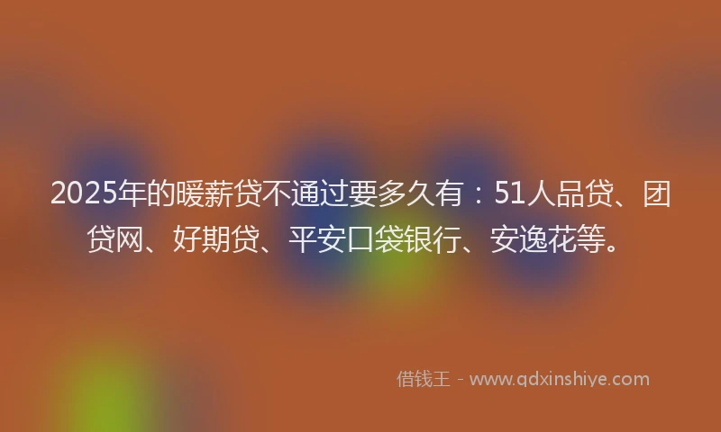 2025年的暖薪贷不通过要多久有：51人品贷、团贷网、好期贷、平安口袋银行、安逸花等。