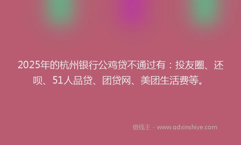 2025年的杭州银行公鸡贷不通过有：投友圈、还呗、51人品贷、团贷网、美团生活费等。