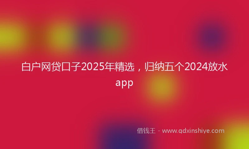 白户网贷口子2025年精选，归纳五个2024放水app