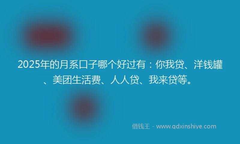 2025年的月系口子哪个好过有：你我贷、洋钱罐、美团生活费、人人贷、我来贷等。