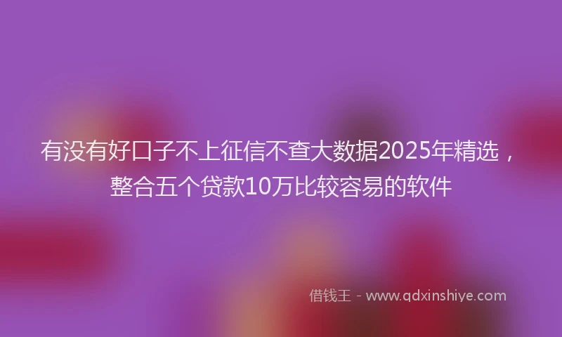 有没有好口子不上征信不查大数据2025年精选，整合五个贷款10万比较容易的软件