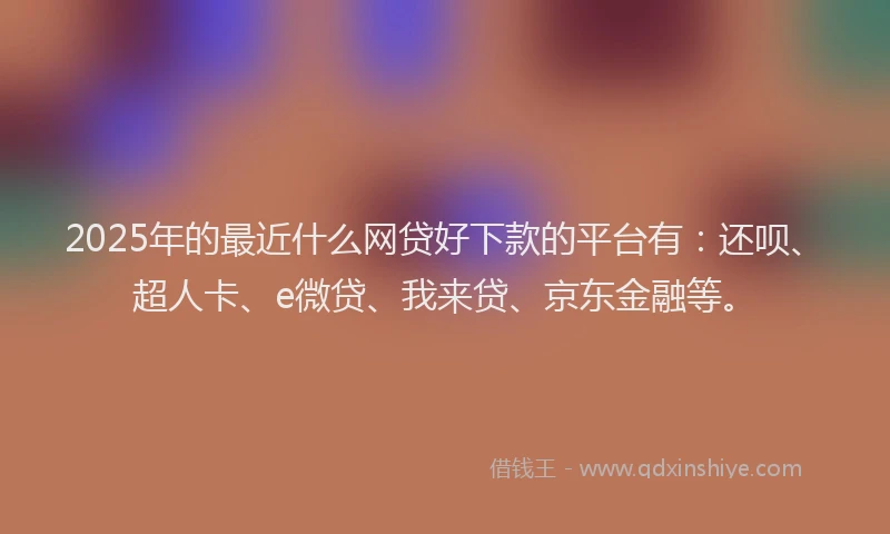 2025年的最近什么网贷好下款的平台有：还呗、超人卡、e微贷、我来贷、京东金融等。
