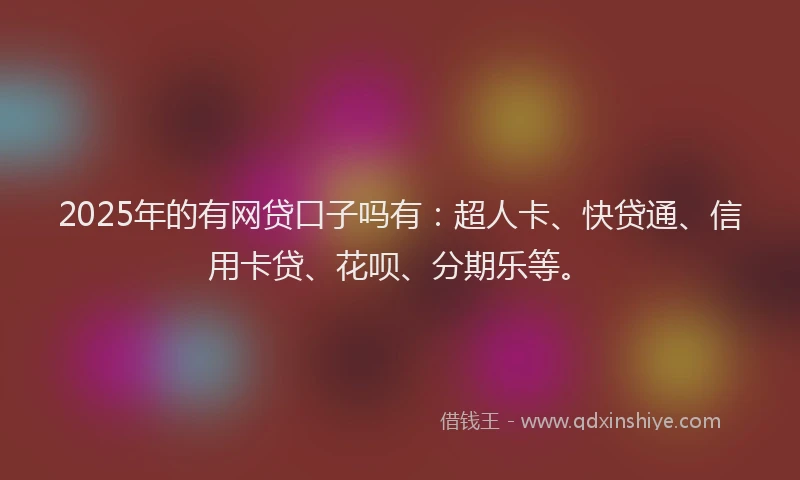 2025年的有网贷口子吗有：超人卡、快贷通、信用卡贷、花呗、分期乐等。