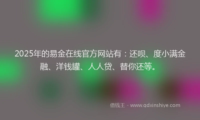 2025年的易金在线官方网站有：还呗、度小满金融、洋钱罐、人人贷、替你还等。