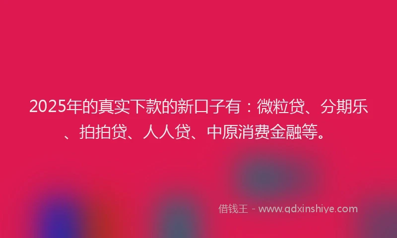 2025年的真实下款的新口子有：微粒贷、分期乐、拍拍贷、人人贷、中原消费金融等。