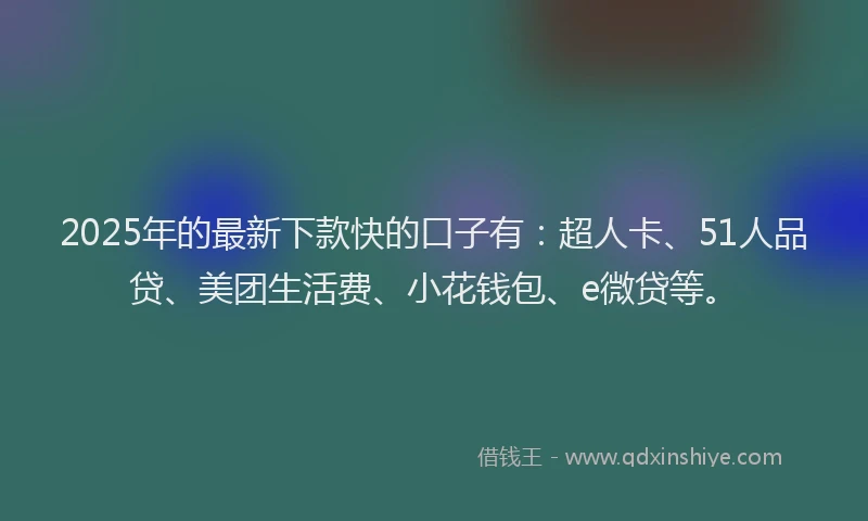 2025年的最新下款快的口子有：超人卡、51人品贷、美团生活费、小花钱包、e微贷等。