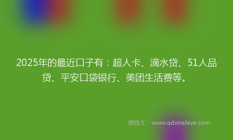 2025年的最近口子有：超人卡、滴水贷、51人品贷、平安口袋银行、美团生活费等。