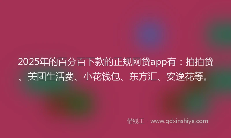 2025年的百分百下款的正规网贷app有：拍拍贷、美团生活费、小花钱包、东方汇、安逸花等。