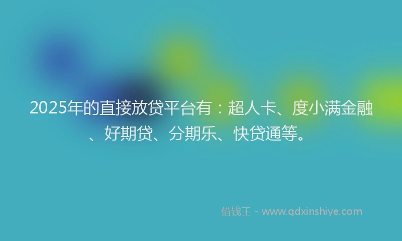 2025年的直接放贷平台有：超人卡、度小满金融、好期贷、分期乐、快贷通等。