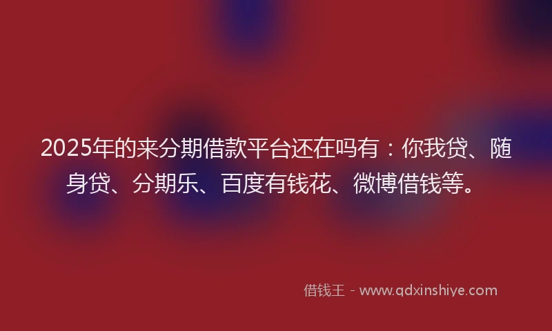 2025年的来分期借款平台还在吗有：你我贷、随身贷、分期乐、百度有钱花、微博借钱等。