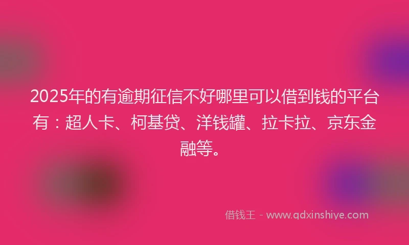 2025年的有逾期征信不好哪里可以借到钱的平台有：超人卡、柯基贷、洋钱罐、拉卡拉、京东金融等。