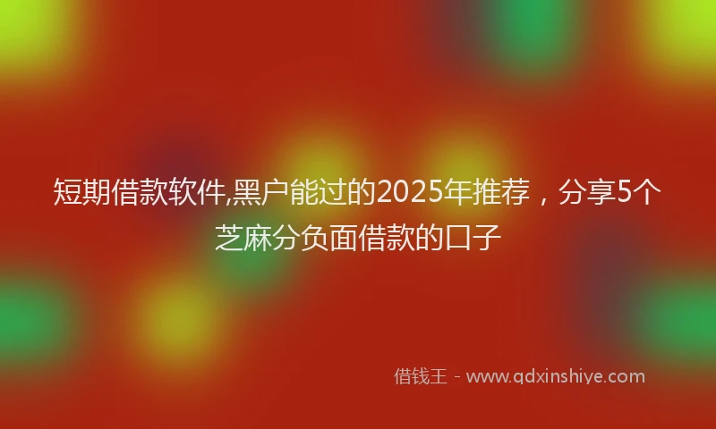 短期借款软件,黑户能过的2025年推荐，分享5个芝麻分负面借款的口子