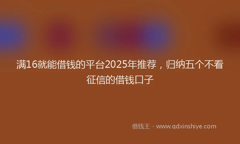 满16就能借钱的平台2025年推荐，归纳五个不看征信的借钱口子