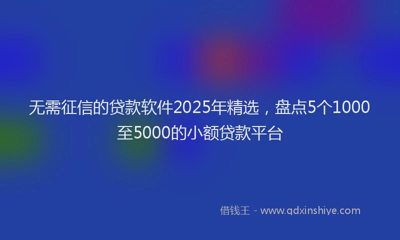 无需征信的贷款软件2025年精选，盘点5个1000至5000的小额贷款平台