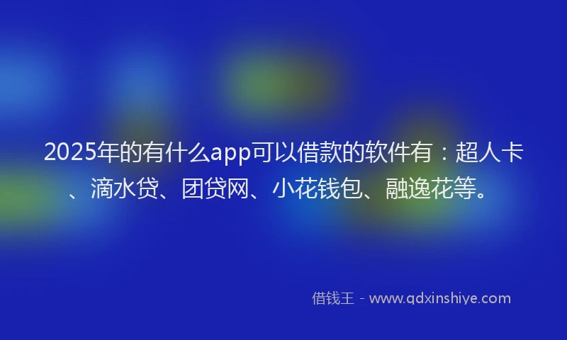 2025年的有什么app可以借款的软件有：超人卡、滴水贷、团贷网、小花钱包、融逸花等。