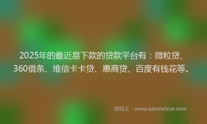2025年的最近易下款的贷款平台有：微粒贷、360借条、维信卡卡贷、惠商贷、百度有钱花等。