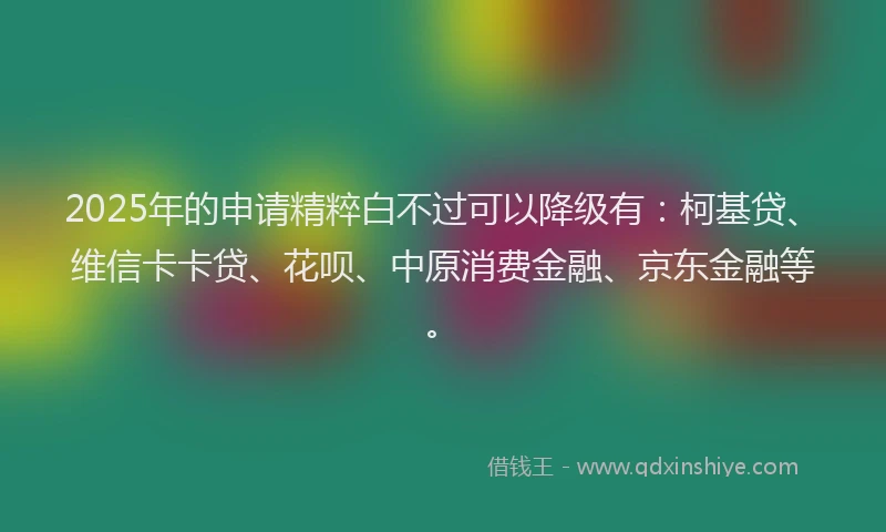 2025年的申请精粹白不过可以降级有：柯基贷、维信卡卡贷、花呗、中原消费金融、京东金融等。