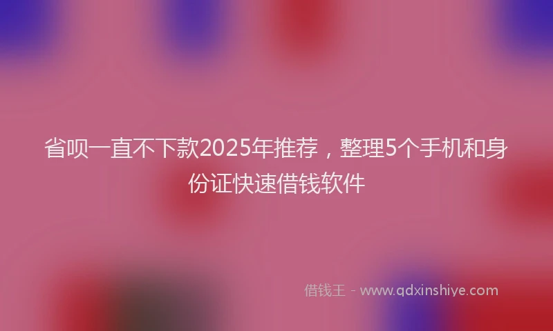 省呗一直不下款2025年推荐，整理5个手机和身份证快速借钱软件