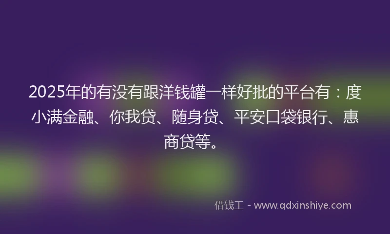 2025年的有没有跟洋钱罐一样好批的平台有：度小满金融、你我贷、随身贷、平安口袋银行、惠商贷等。