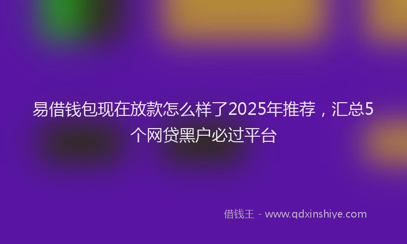 易借钱包现在放款怎么样了2025年推荐，汇总5个网贷黑户必过平台