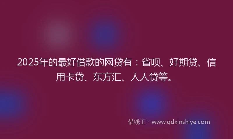 2025年的最好借款的网贷有：省呗、好期贷、信用卡贷、东方汇、人人贷等。