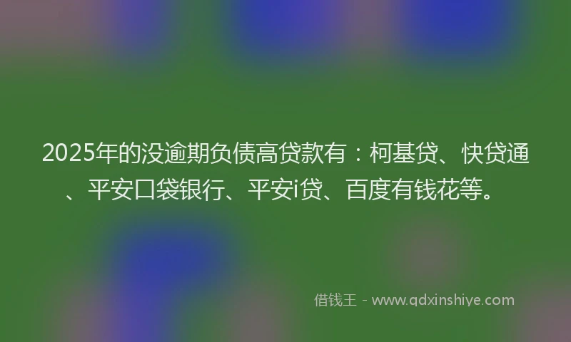 2025年的没逾期负债高贷款有：柯基贷、快贷通、平安口袋银行、平安i贷、百度有钱花等。