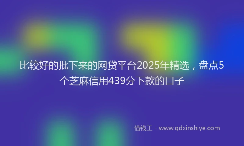 比较好的批下来的网贷平台2025年精选，盘点5个芝麻信用439分下款的口子