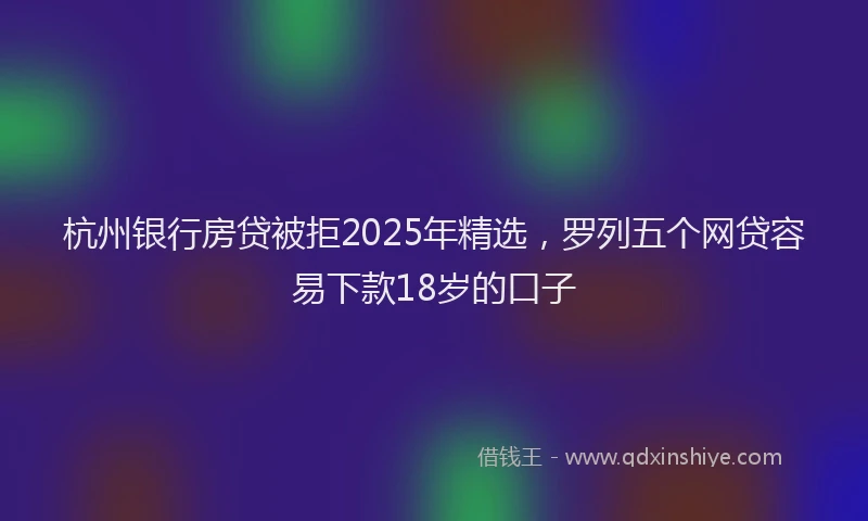 杭州银行房贷被拒2025年精选，罗列五个网贷容易下款18岁的口子