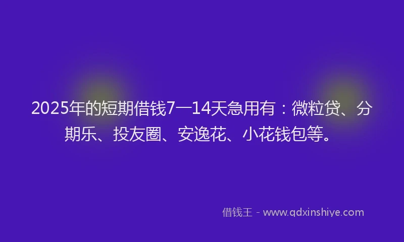 2025年的短期借钱7一14天急用有：微粒贷、分期乐、投友圈、安逸花、小花钱包等。