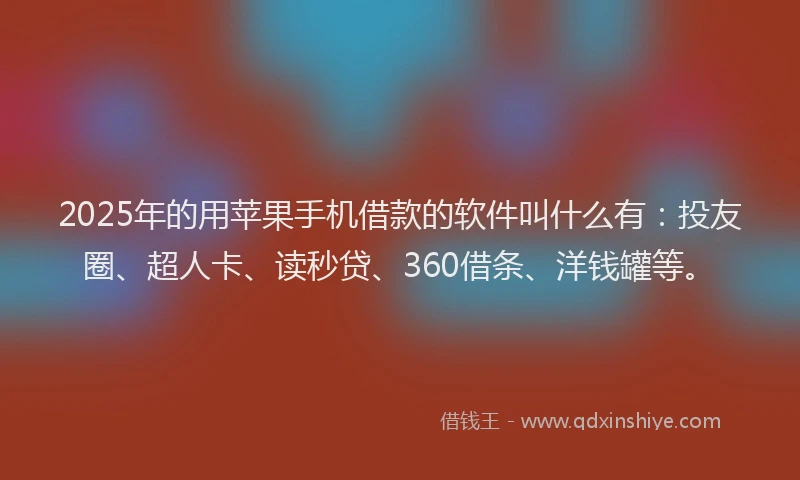 2025年的用苹果手机借款的软件叫什么有：投友圈、超人卡、读秒贷、360借条、洋钱罐等。