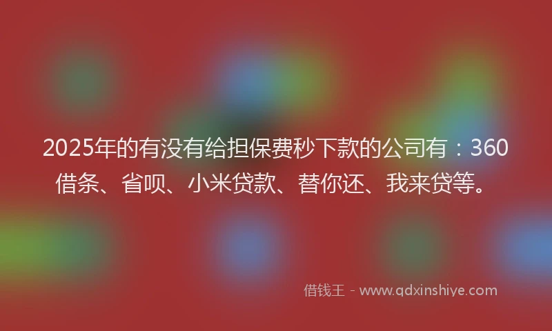 2025年的有没有给担保费秒下款的公司有：360借条、省呗、小米贷款、替你还、我来贷等。