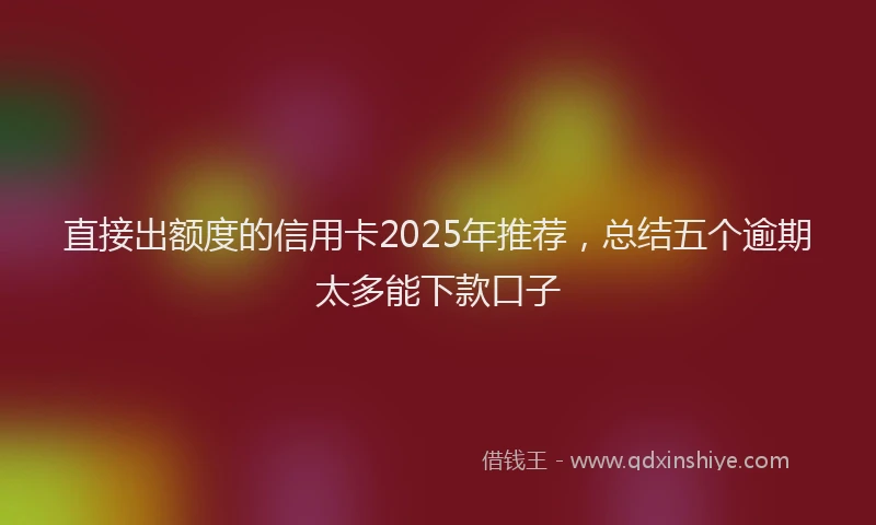 直接出额度的信用卡2025年推荐，总结五个逾期太多能下款口子