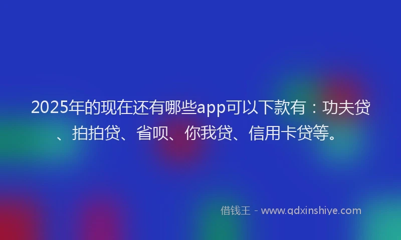 2025年的现在还有哪些app可以下款有：功夫贷、拍拍贷、省呗、你我贷、信用卡贷等。