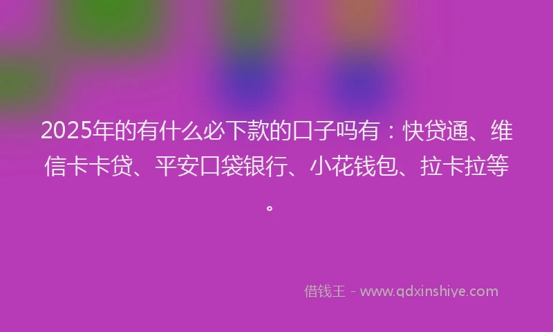 2025年的有什么必下款的口子吗有：快贷通、维信卡卡贷、平安口袋银行、小花钱包、拉卡拉等。