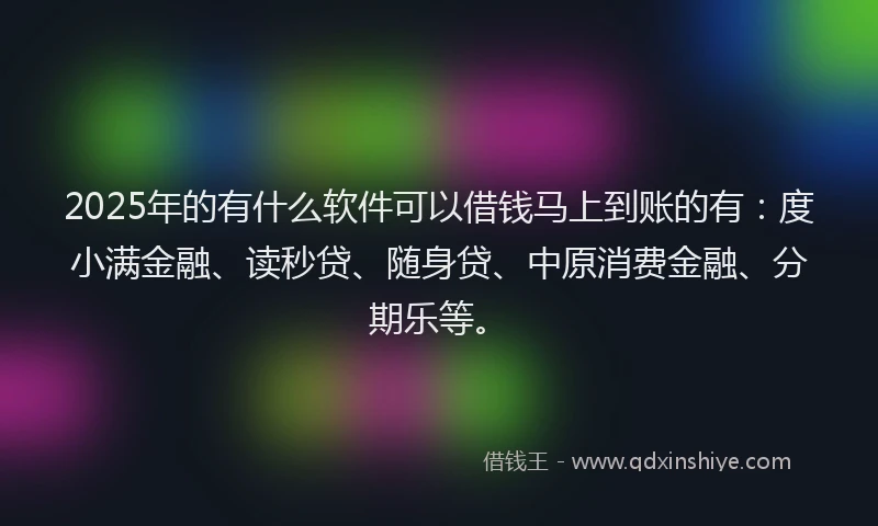 2025年的有什么软件可以借钱马上到账的有：度小满金融、读秒贷、随身贷、中原消费金融、分期乐等。