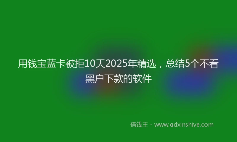 用钱宝蓝卡被拒10天2025年精选，总结5个不看黑户下款的软件