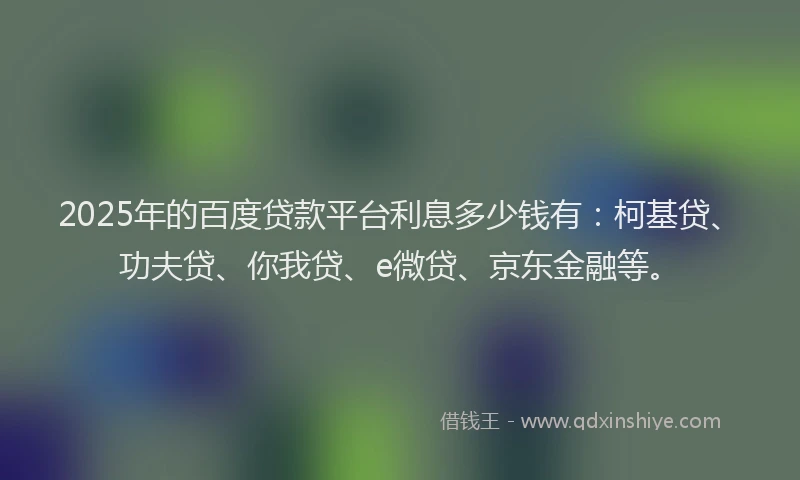 2025年的百度贷款平台利息多少钱有：柯基贷、功夫贷、你我贷、e微贷、京东金融等。