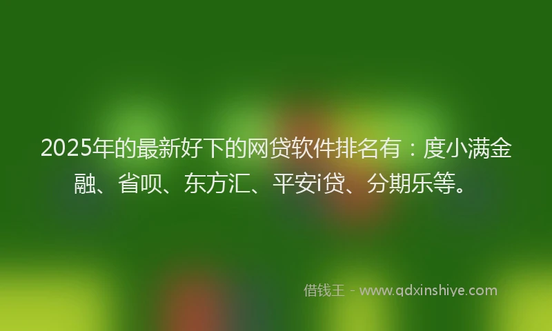 2025年的最新好下的网贷软件排名有：度小满金融、省呗、东方汇、平安i贷、分期乐等。