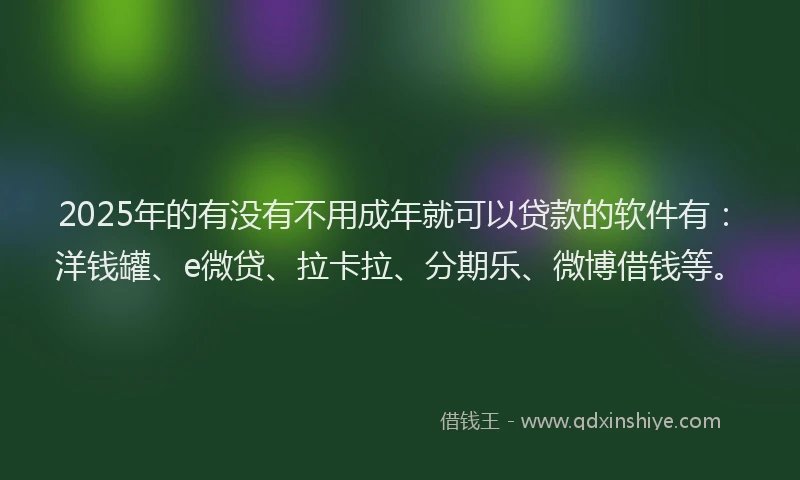 2025年的有没有不用成年就可以贷款的软件有：洋钱罐、e微贷、拉卡拉、分期乐、微博借钱等。