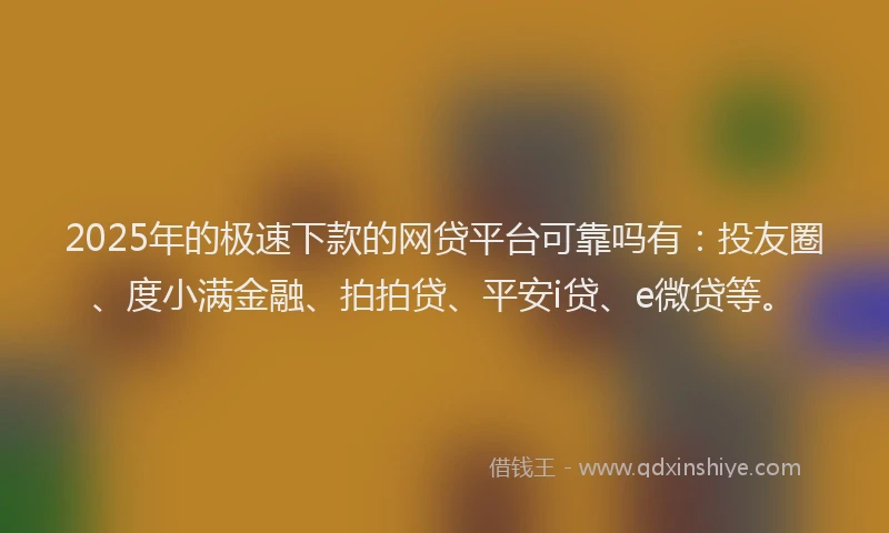2025年的极速下款的网贷平台可靠吗有：投友圈、度小满金融、拍拍贷、平安i贷、e微贷等。