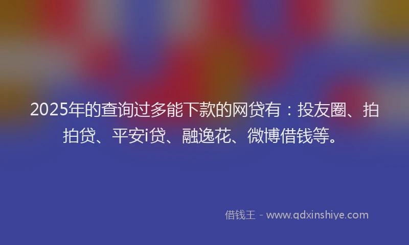 2025年的查询过多能下款的网贷有：投友圈、拍拍贷、平安i贷、融逸花、微博借钱等。