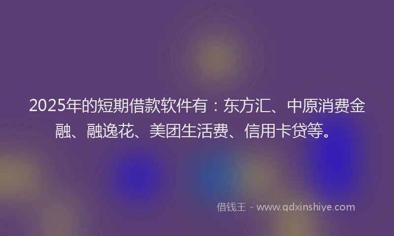 2025年的短期借款软件有：东方汇、中原消费金融、融逸花、美团生活费、信用卡贷等。