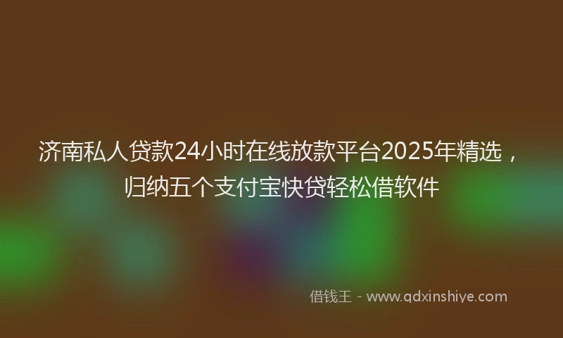 济南私人贷款24小时在线放款平台2025年精选，归纳五个支付宝快贷轻松借软件