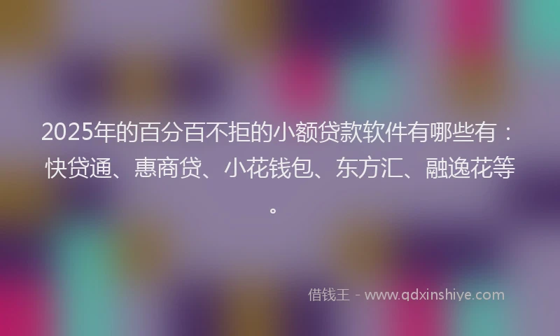 2025年的百分百不拒的小额贷款软件有哪些有：快贷通、惠商贷、小花钱包、东方汇、融逸花等。