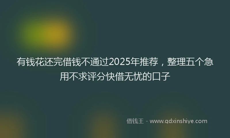 有钱花还完借钱不通过2025年推荐，整理五个急用不求评分快借无忧的口子