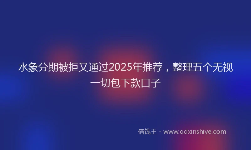 水象分期被拒又通过2025年推荐，整理五个无视一切包下款口子