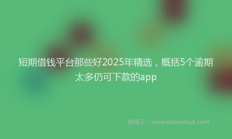 短期借钱平台那些好2025年精选，概括5个逾期太多仍可下款的app