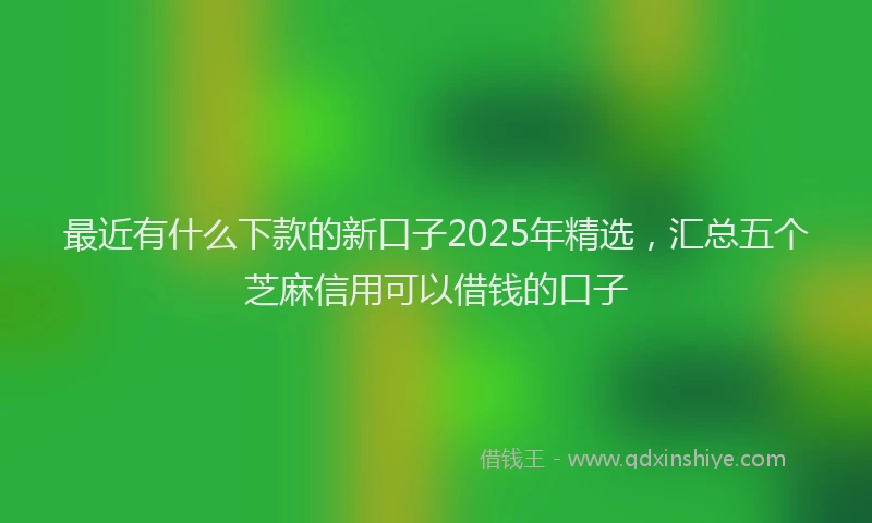 最近有什么下款的新口子2025年精选，汇总五个芝麻信用可以借钱的口子