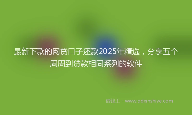 最新下款的网贷口子还款2025年精选，分享五个周周到贷款相同系列的软件